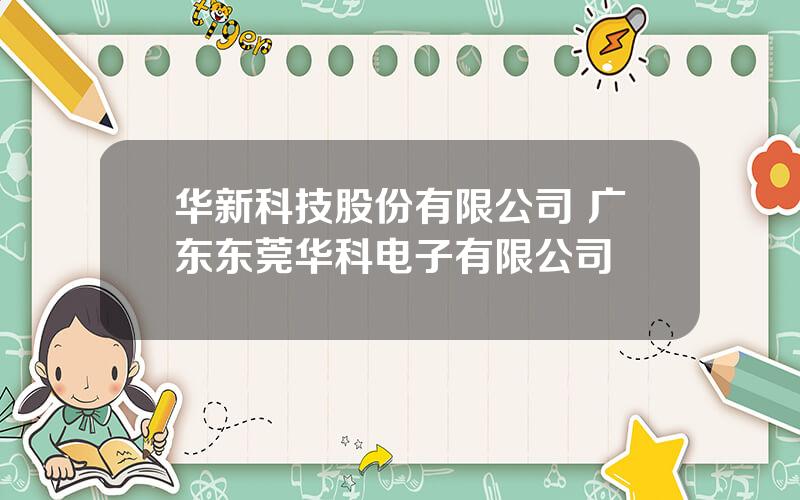 华新科技股份有限公司 广东东莞华科电子有限公司